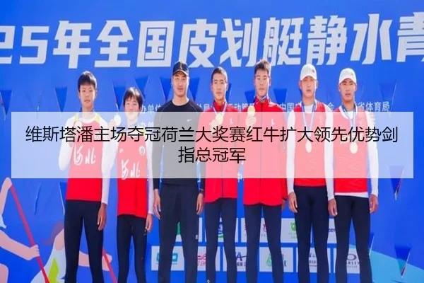 维斯塔潘主场夺冠荷兰大奖赛红牛扩大领先优势剑指总冠军